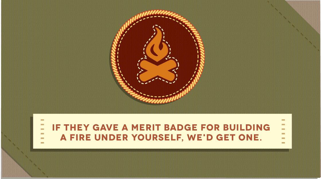 If they gave a merit badge for building a fire under yourself, we'd get one.